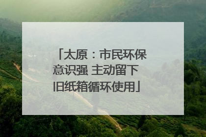 太原：市民环保意识强 主动留下旧纸箱循环使用