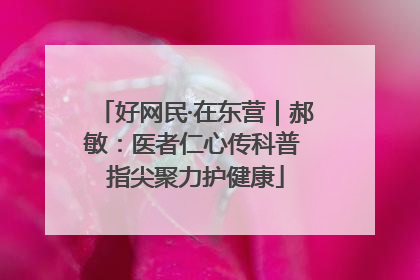 好网民·在东营｜郝敏：医者仁心传科普 指尖聚力护健康