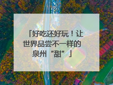 好吃还好玩！让世界品尝不一样的泉州“甜”