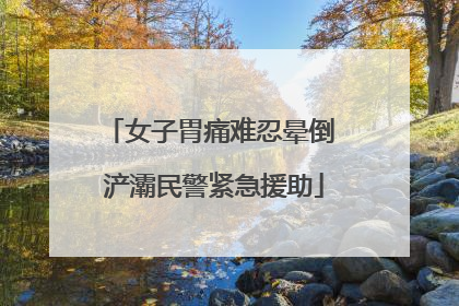女子胃痛难忍晕倒 浐灞民警紧急援助