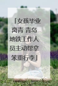 女孩毕业离青 青岛地铁工作人员主动帮拿笨重行李