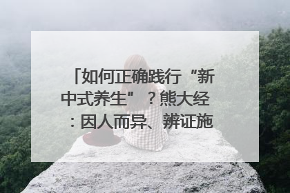 如何正确践行“新中式养生”？熊大经：因人而异、辨证施治｜名人大讲堂