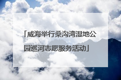 威海举行桑沟湾湿地公园巡河志愿服务活动