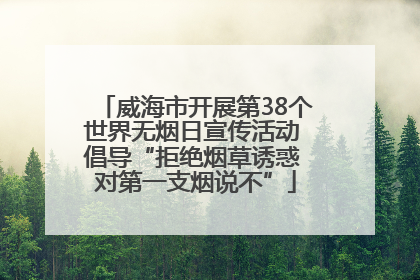 威海市开展第38个世界无烟日宣传活动 倡导“拒绝烟草诱惑 对第一支烟说不”