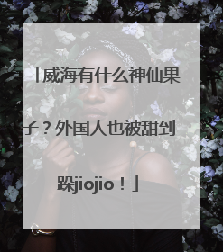 威海有什么神仙果子？外国人也被甜到跺jiojio！