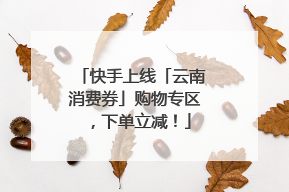 快手上线「云南消费券」购物专区，下单立减！