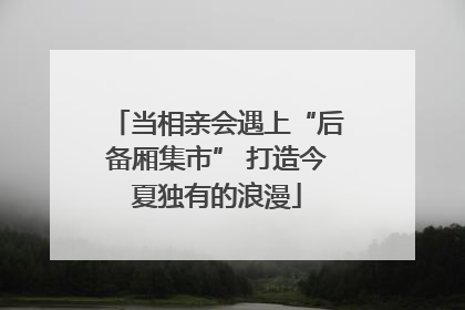 当相亲会遇上“后备厢集市” 打造今夏独有的浪漫