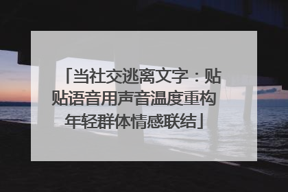 当社交逃离文字：贴贴语音用声音温度重构年轻群体情感联结