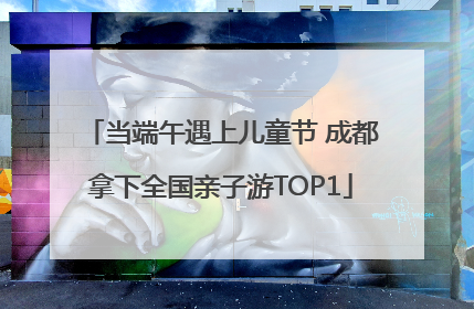 当端午遇上儿童节 成都拿下全国亲子游TOP1