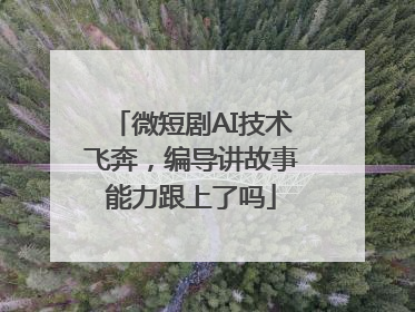 微短剧AI技术飞奔，编导讲故事能力跟上了吗