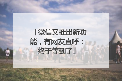 微信又推出新功能，有网友直呼：终于等到了