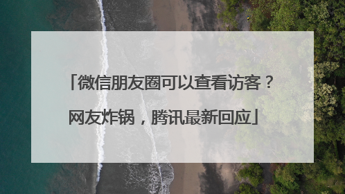 微信朋友圈可以查看访客？网友炸锅，腾讯最新回应