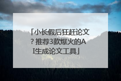 小长假后狂赶论文？推荐3款爆火的AI生成论文工具