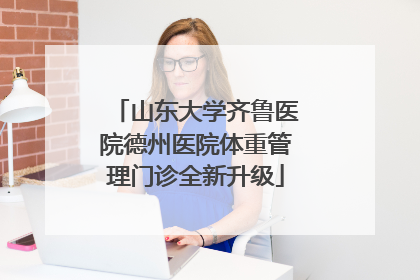 山东大学齐鲁医院德州医院体重管理门诊全新升级