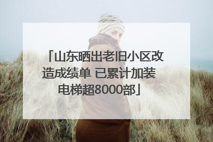 山东晒出老旧小区改造成绩单 已累计加装电梯超8000部