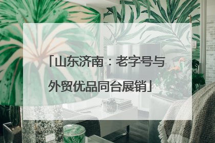 山东济南：老字号与外贸优品同台展销