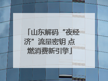 山东解码“夜经济”流量密钥 点燃消费新引擎
