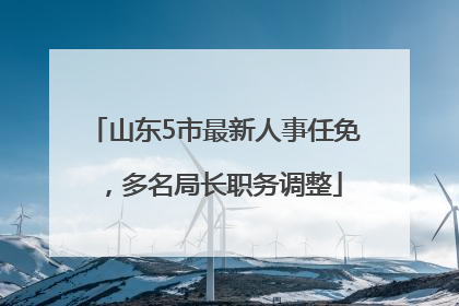 山东5市最新人事任免，多名局长职务调整