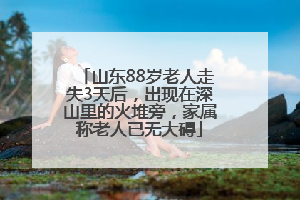 山东88岁老人走失3天后，出现在深山里的火堆旁，家属称老人已无大碍