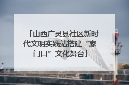 山西广灵县社区新时代文明实践站搭建“家门口”文化舞台