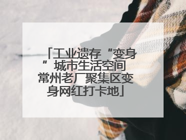 工业遗存“变身”城市生活空间 常州老厂聚集区变身网红打卡地