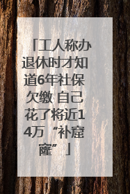工人称办退休时才知道6年社保欠缴 自己花了将近14万“补窟窿”