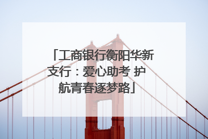工商银行衡阳华新支行：爱心助考 护航青春逐梦路