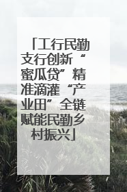 工行民勤支行创新“蜜瓜贷”精准滴灌“产业田”全链赋能民勤乡村振兴