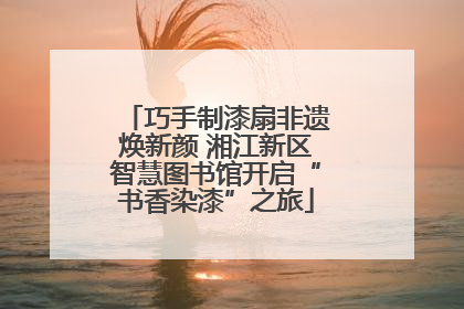 巧手制漆扇非遗焕新颜 湘江新区智慧图书馆开启“书香染漆”之旅
