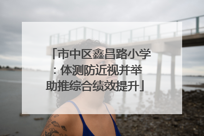 市中区鑫昌路小学：体测防近视并举 助推综合绩效提升