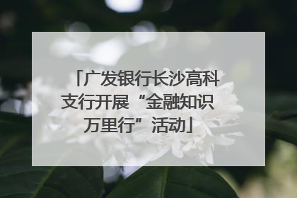 广发银行长沙高科支行开展“金融知识万里行”活动