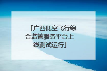广西低空飞行综合监管服务平台上线测试运行