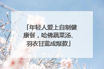 年轻人爱上自制健康餐，哈佛蔬菜汤、羽衣甘蓝成爆款