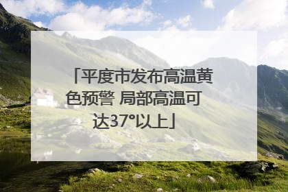 平度市发布高温黄色预警 局部高温可达37°以上