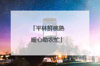 平林鲜桃熟 暖心助农忙