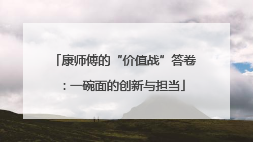 康师傅的“价值战”答卷：一碗面的创新与担当