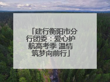建行衡阳市分行团委：爱心护航高考季 温情筑梦向前行