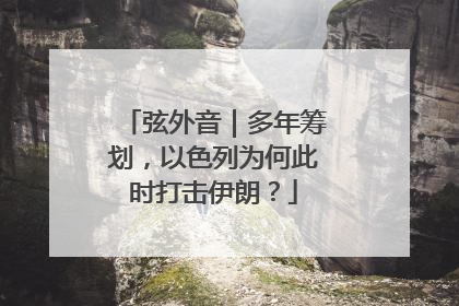 弦外音｜多年筹划，以色列为何此时打击伊朗？