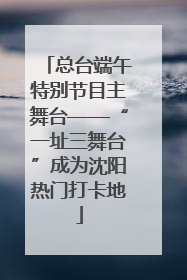 总台端午特别节目主舞台——“一址三舞台”成为沈阳热门打卡地