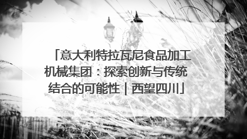意大利特拉瓦尼食品加工机械集团：探索创新与传统结合的可能性｜西望四川
