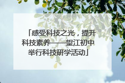 感受科技之光，提升科技素养——望江初中举行科技研学活动