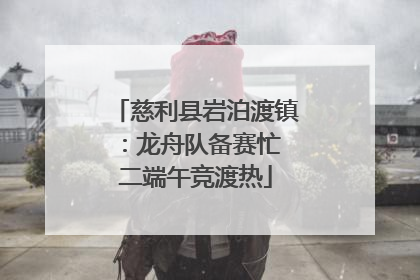 慈利县岩泊渡镇：龙舟队备赛忙 二端午竞渡热