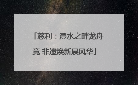 慈利：澧水之畔龙舟竞 非遗焕新展风华