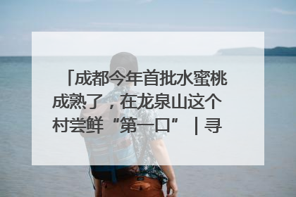 成都今年首批水蜜桃成熟了，在龙泉山这个村尝鲜“第一口”｜寻找和美乡村推荐官