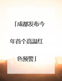 成都发布今年首个高温红色预警
