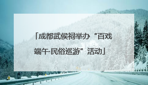 成都武侯祠举办“百戏端午·民俗巡游”活动
