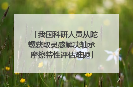 我国科研人员从陀螺获取灵感解决轴承摩擦特性评估难题