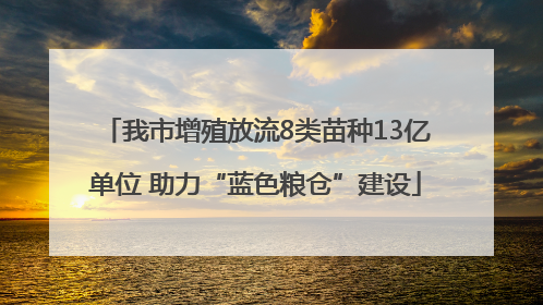 我市增殖放流8类苗种13亿单位 助力“蓝色粮仓”建设