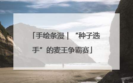 手绘条漫｜“种子选手”的麦王争霸赛