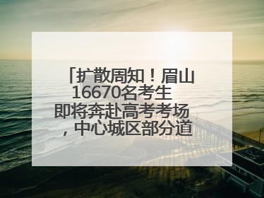 扩散周知！眉山16670名考生即将奔赴高考考场，中心城区部分道路将禁止通行